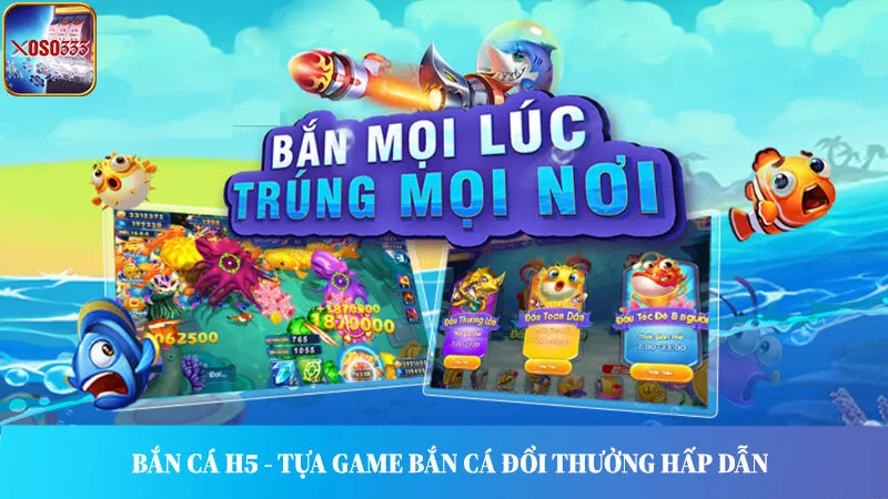 Săn cá H5 là tựa game nổi tiếng trong cộng đồng yêu thích bắn cá đổi thưởng