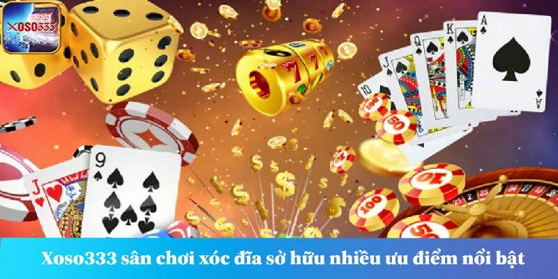 Xoso333 sân chơi xóc đĩa sở hữu nhiều ưu điểm nổi bật